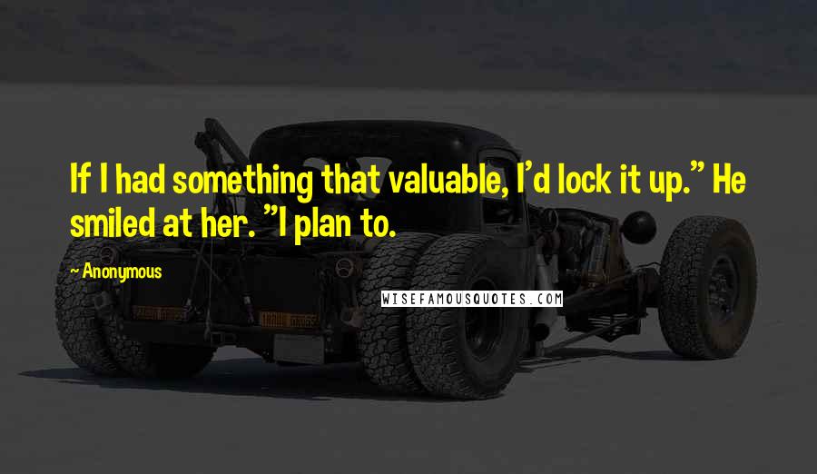 Anonymous Quotes: If I had something that valuable, I'd lock it up." He smiled at her. "I plan to.