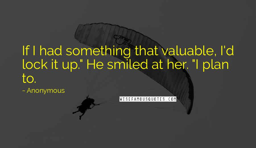 Anonymous Quotes: If I had something that valuable, I'd lock it up." He smiled at her. "I plan to.