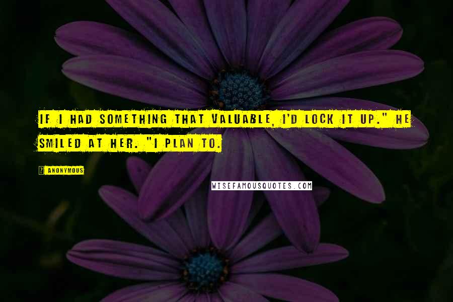 Anonymous Quotes: If I had something that valuable, I'd lock it up." He smiled at her. "I plan to.