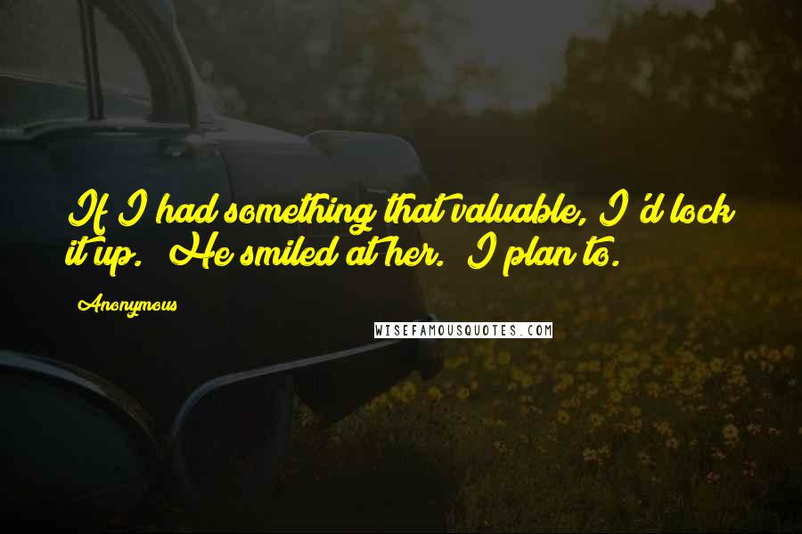 Anonymous Quotes: If I had something that valuable, I'd lock it up." He smiled at her. "I plan to.