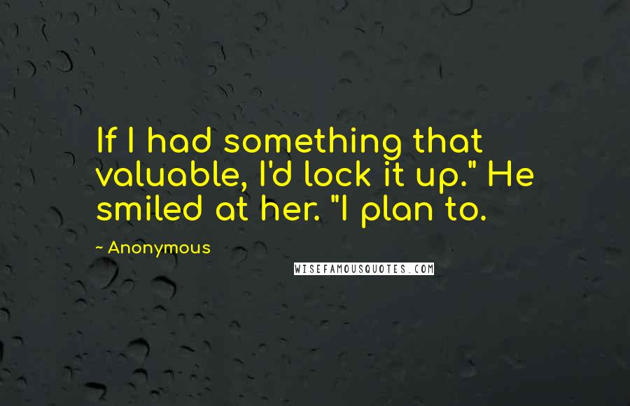 Anonymous Quotes: If I had something that valuable, I'd lock it up." He smiled at her. "I plan to.