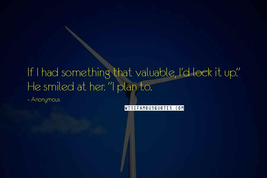 Anonymous Quotes: If I had something that valuable, I'd lock it up." He smiled at her. "I plan to.