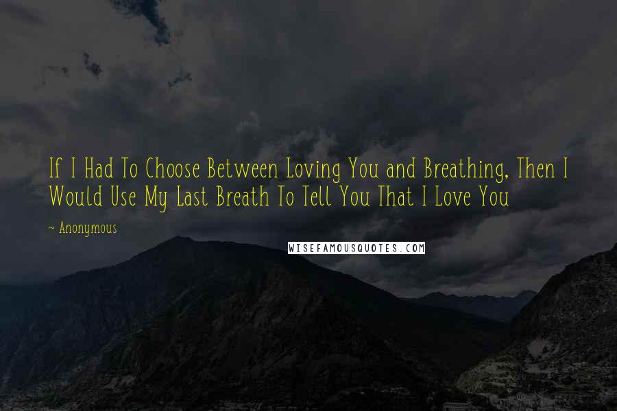 Anonymous Quotes: If I Had To Choose Between Loving You and Breathing, Then I Would Use My Last Breath To Tell You That I Love You