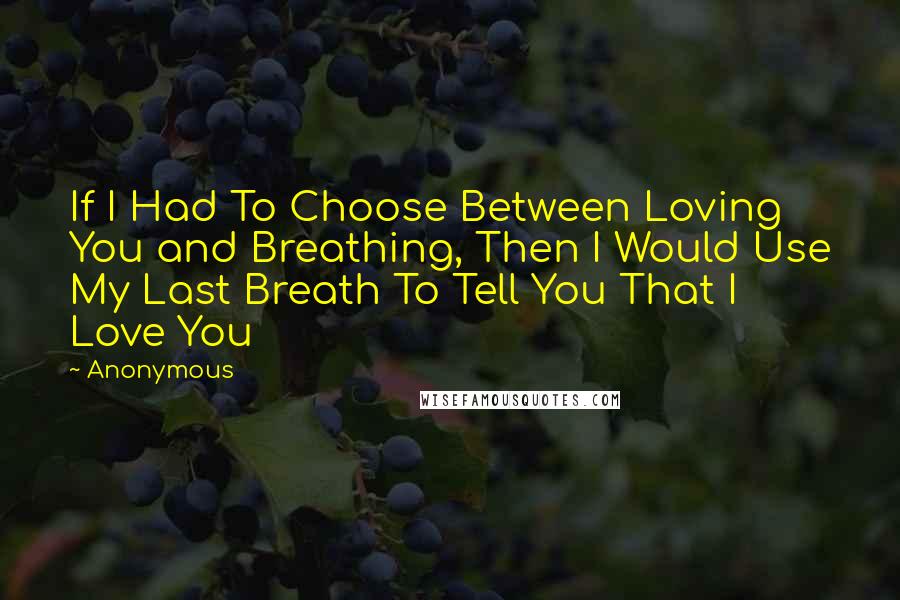 Anonymous Quotes: If I Had To Choose Between Loving You and Breathing, Then I Would Use My Last Breath To Tell You That I Love You