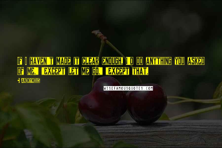 Anonymous Quotes: If I haven't made it clear enough, I'd do anything you asked of me." "Except let me go." "Except that.