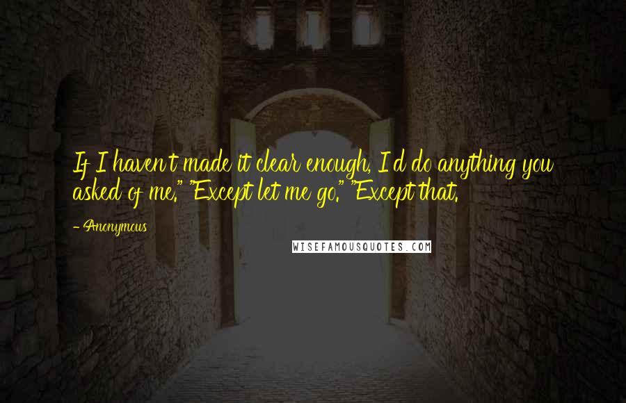 Anonymous Quotes: If I haven't made it clear enough, I'd do anything you asked of me." "Except let me go." "Except that.