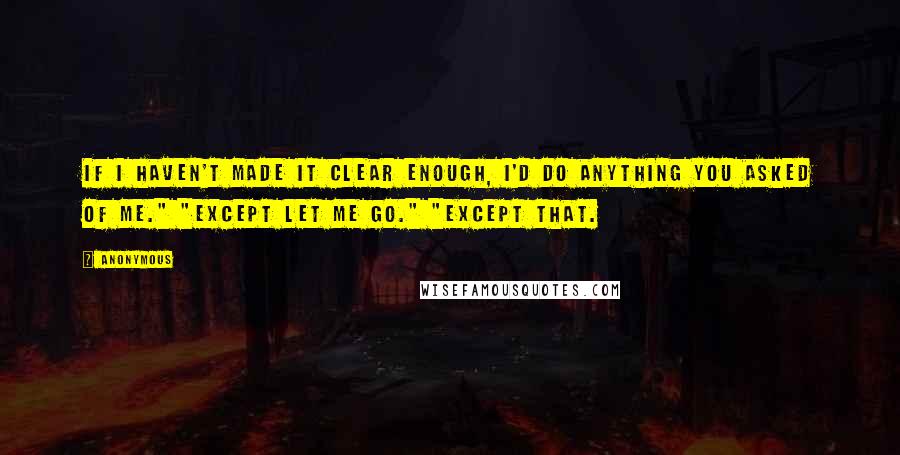 Anonymous Quotes: If I haven't made it clear enough, I'd do anything you asked of me." "Except let me go." "Except that.