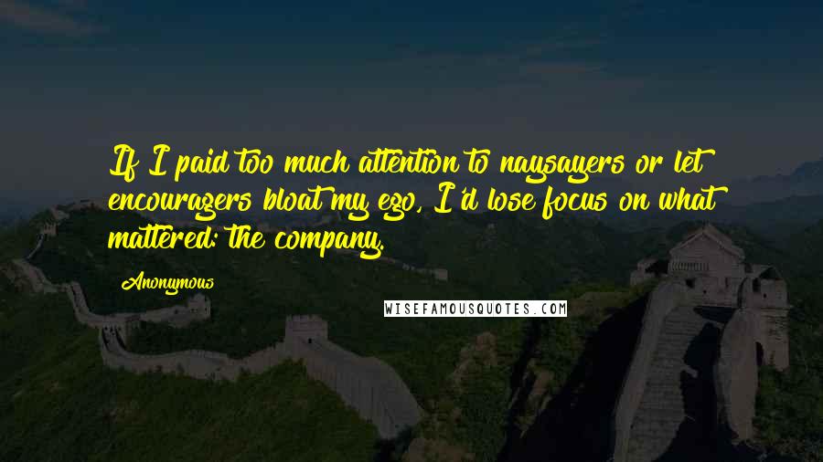 Anonymous Quotes: If I paid too much attention to naysayers or let encouragers bloat my ego, I'd lose focus on what mattered: the company.