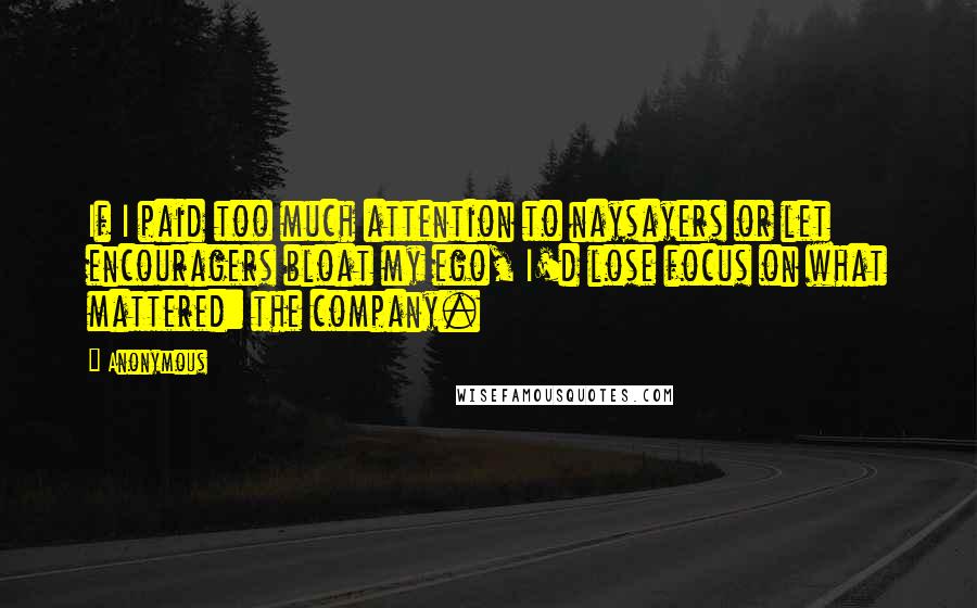 Anonymous Quotes: If I paid too much attention to naysayers or let encouragers bloat my ego, I'd lose focus on what mattered: the company.