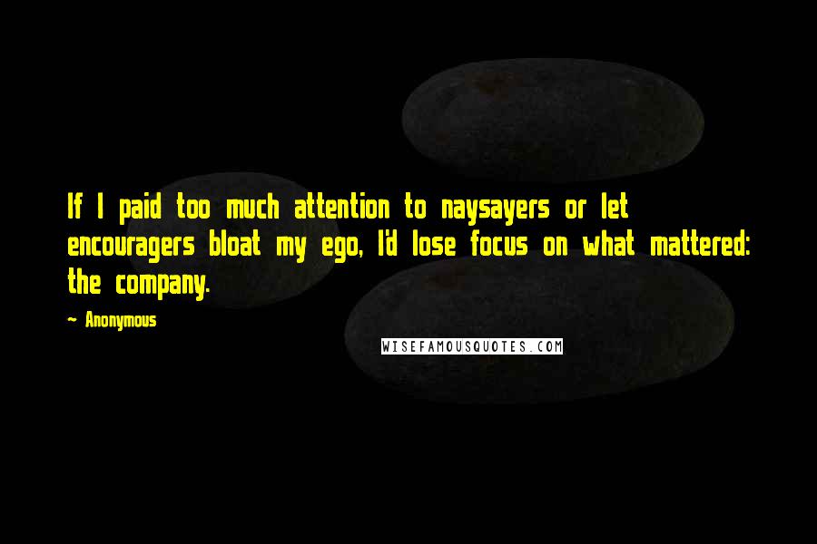 Anonymous Quotes: If I paid too much attention to naysayers or let encouragers bloat my ego, I'd lose focus on what mattered: the company.