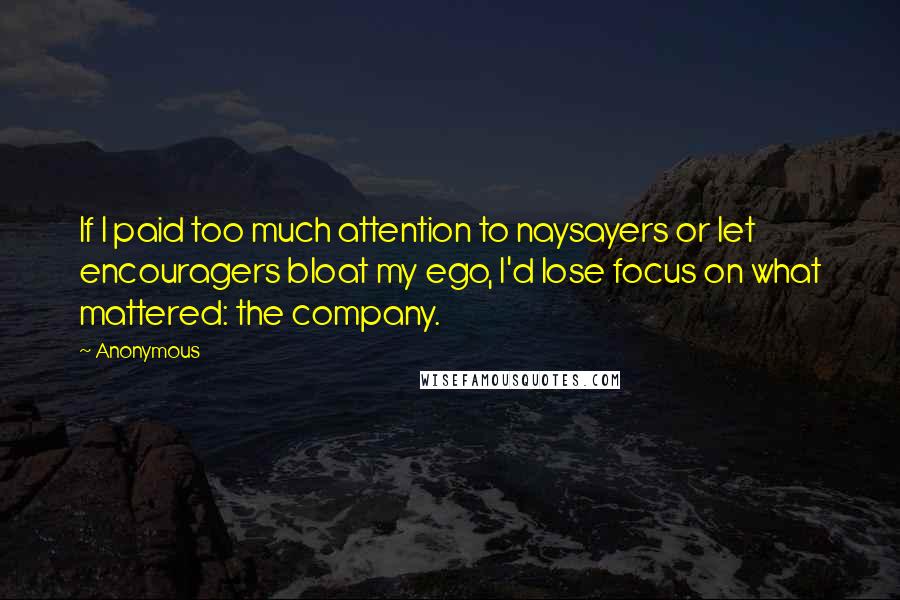 Anonymous Quotes: If I paid too much attention to naysayers or let encouragers bloat my ego, I'd lose focus on what mattered: the company.