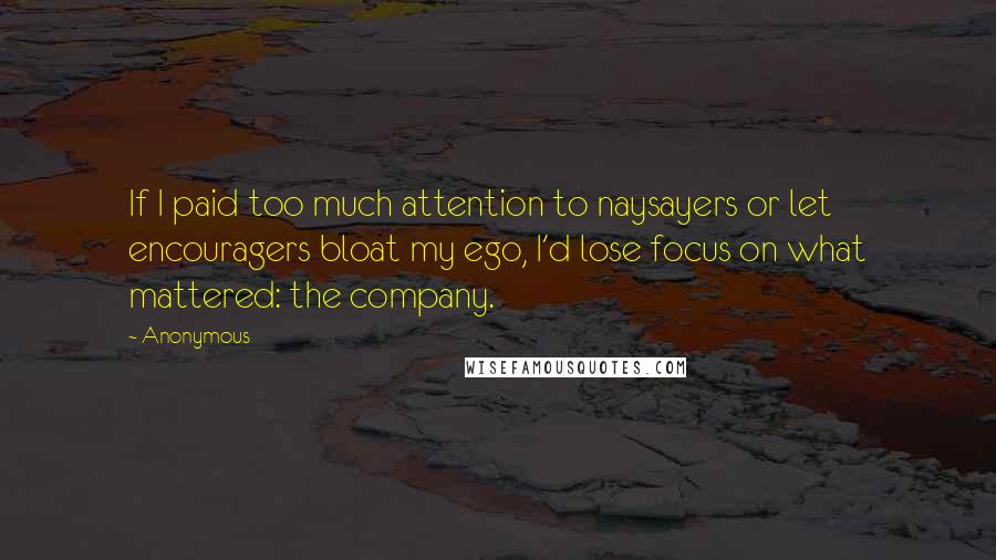 Anonymous Quotes: If I paid too much attention to naysayers or let encouragers bloat my ego, I'd lose focus on what mattered: the company.