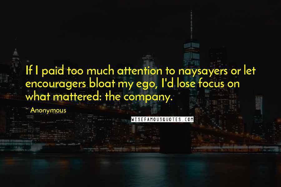 Anonymous Quotes: If I paid too much attention to naysayers or let encouragers bloat my ego, I'd lose focus on what mattered: the company.