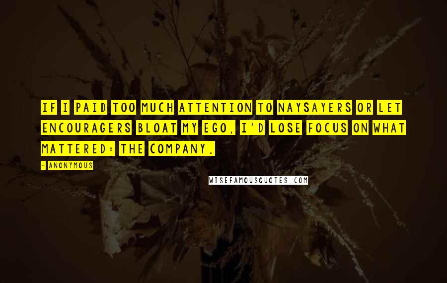 Anonymous Quotes: If I paid too much attention to naysayers or let encouragers bloat my ego, I'd lose focus on what mattered: the company.