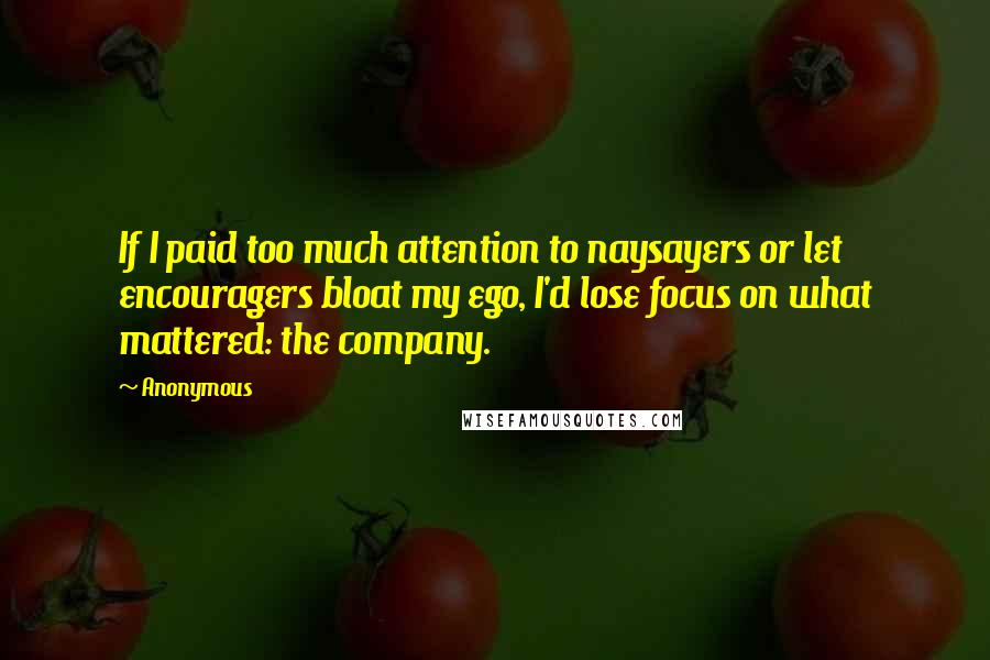 Anonymous Quotes: If I paid too much attention to naysayers or let encouragers bloat my ego, I'd lose focus on what mattered: the company.