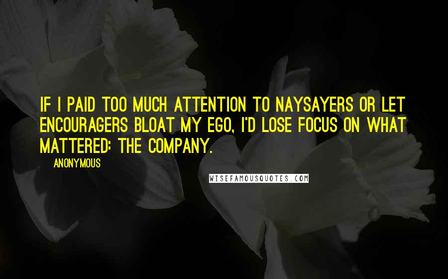 Anonymous Quotes: If I paid too much attention to naysayers or let encouragers bloat my ego, I'd lose focus on what mattered: the company.