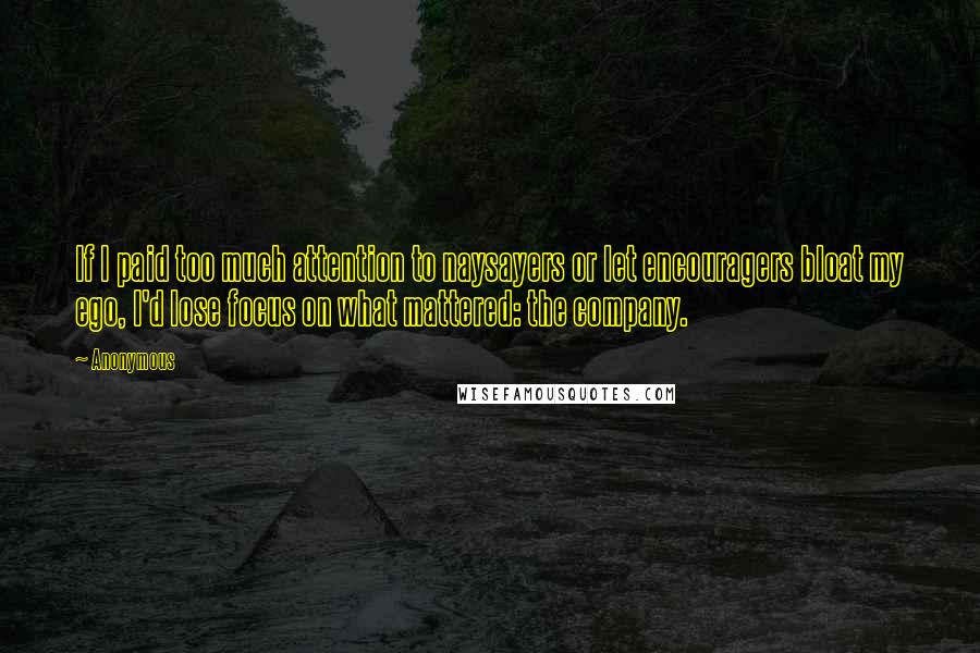 Anonymous Quotes: If I paid too much attention to naysayers or let encouragers bloat my ego, I'd lose focus on what mattered: the company.