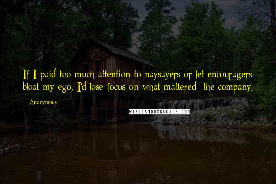 Anonymous Quotes: If I paid too much attention to naysayers or let encouragers bloat my ego, I'd lose focus on what mattered: the company.