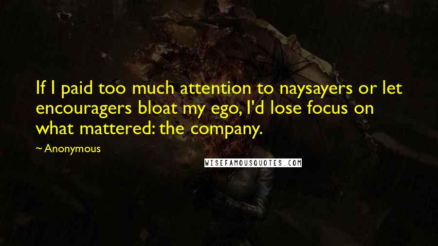 Anonymous Quotes: If I paid too much attention to naysayers or let encouragers bloat my ego, I'd lose focus on what mattered: the company.