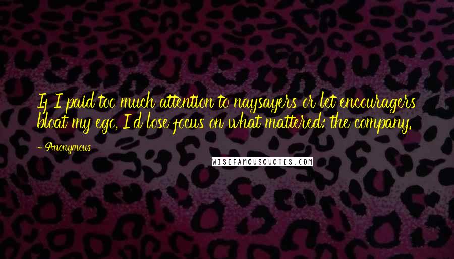 Anonymous Quotes: If I paid too much attention to naysayers or let encouragers bloat my ego, I'd lose focus on what mattered: the company.