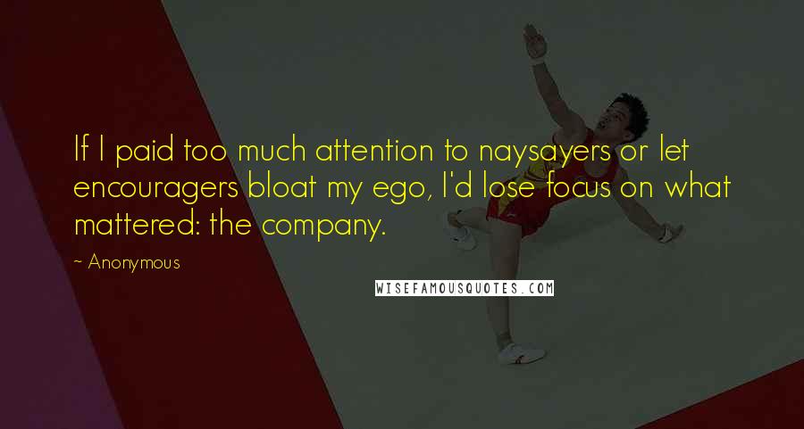 Anonymous Quotes: If I paid too much attention to naysayers or let encouragers bloat my ego, I'd lose focus on what mattered: the company.