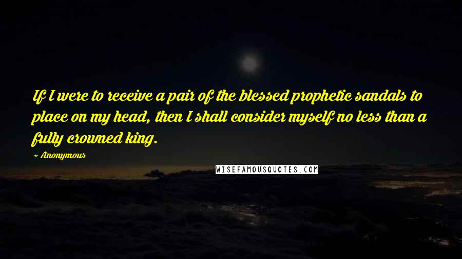 Anonymous Quotes: If I were to receive a pair of the blessed prophetic sandals to place on my head, then I shall consider myself no less than a fully crowned king.