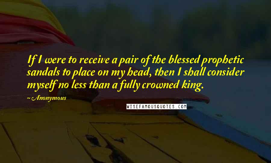 Anonymous Quotes: If I were to receive a pair of the blessed prophetic sandals to place on my head, then I shall consider myself no less than a fully crowned king.