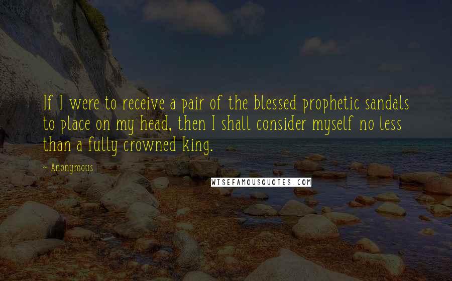 Anonymous Quotes: If I were to receive a pair of the blessed prophetic sandals to place on my head, then I shall consider myself no less than a fully crowned king.