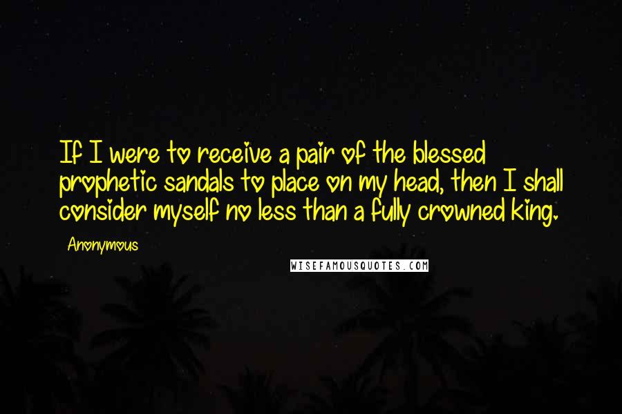 Anonymous Quotes: If I were to receive a pair of the blessed prophetic sandals to place on my head, then I shall consider myself no less than a fully crowned king.