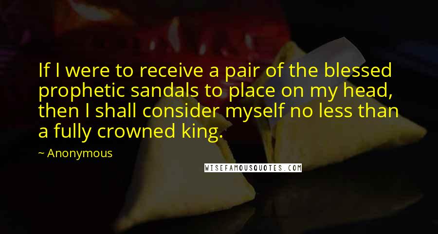 Anonymous Quotes: If I were to receive a pair of the blessed prophetic sandals to place on my head, then I shall consider myself no less than a fully crowned king.