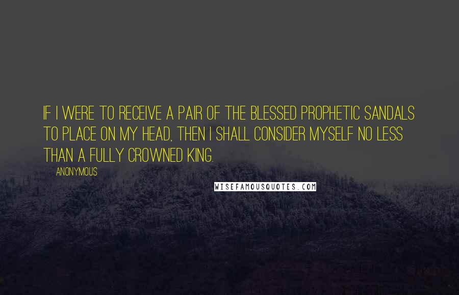 Anonymous Quotes: If I were to receive a pair of the blessed prophetic sandals to place on my head, then I shall consider myself no less than a fully crowned king.