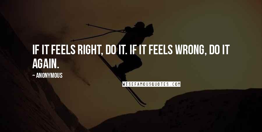 Anonymous Quotes: If it feels right, do it. If it feels wrong, do it again.