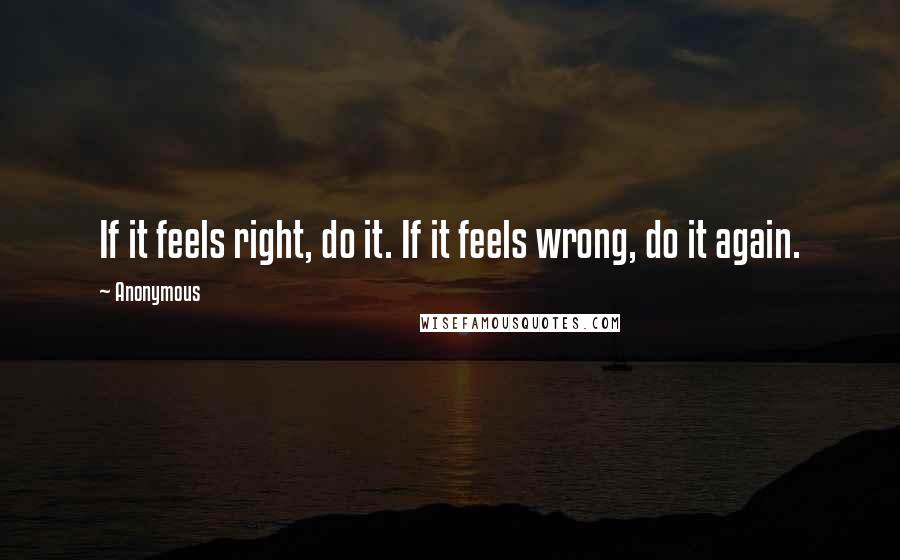 Anonymous Quotes: If it feels right, do it. If it feels wrong, do it again.