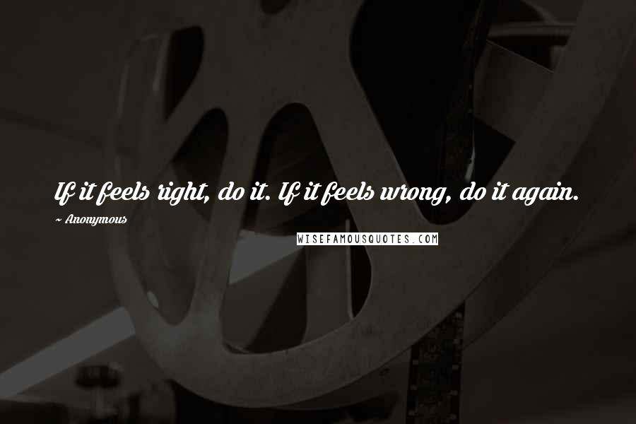 Anonymous Quotes: If it feels right, do it. If it feels wrong, do it again.