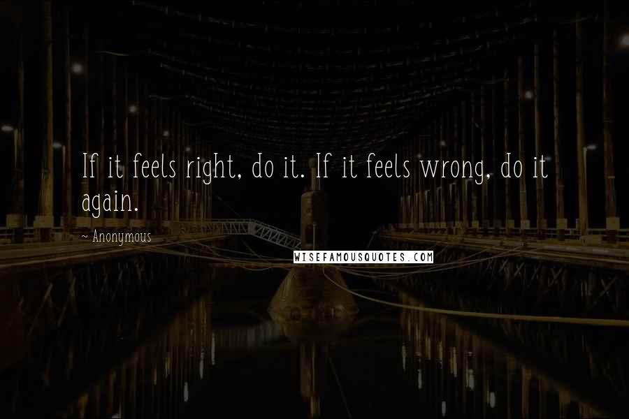 Anonymous Quotes: If it feels right, do it. If it feels wrong, do it again.