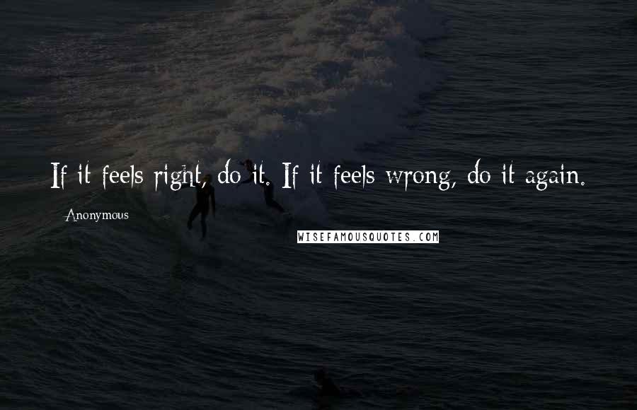 Anonymous Quotes: If it feels right, do it. If it feels wrong, do it again.