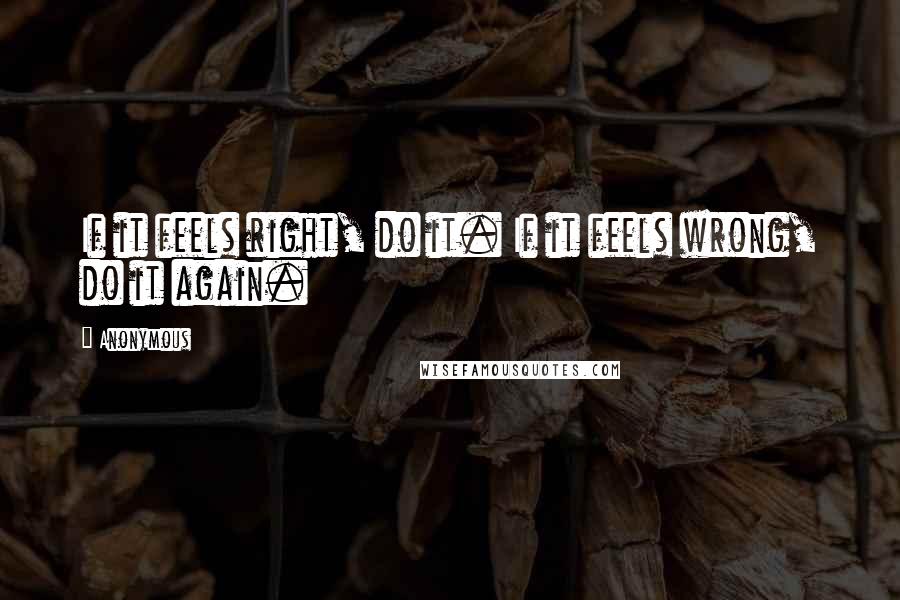 Anonymous Quotes: If it feels right, do it. If it feels wrong, do it again.