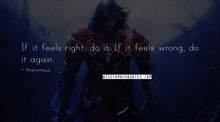 Anonymous Quotes: If it feels right, do it. If it feels wrong, do it again.