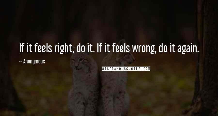 Anonymous Quotes: If it feels right, do it. If it feels wrong, do it again.