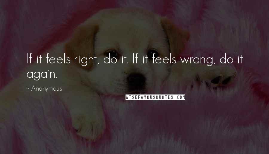 Anonymous Quotes: If it feels right, do it. If it feels wrong, do it again.