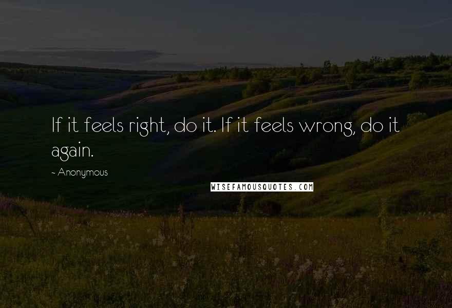 Anonymous Quotes: If it feels right, do it. If it feels wrong, do it again.