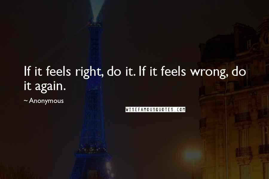 Anonymous Quotes: If it feels right, do it. If it feels wrong, do it again.