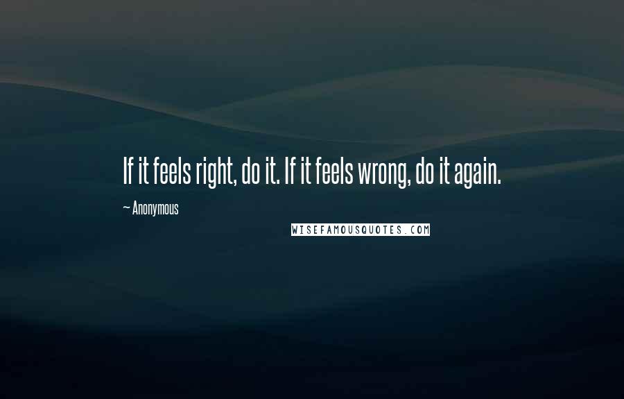 Anonymous Quotes: If it feels right, do it. If it feels wrong, do it again.