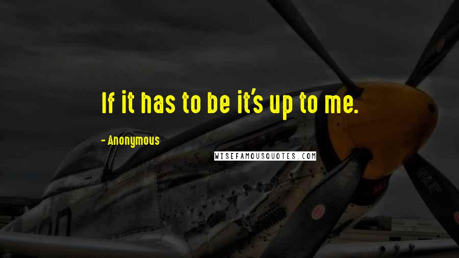 Anonymous Quotes: If it has to be it's up to me.