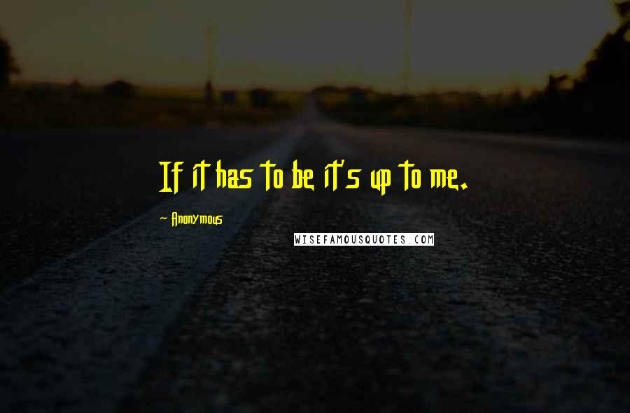 Anonymous Quotes: If it has to be it's up to me.