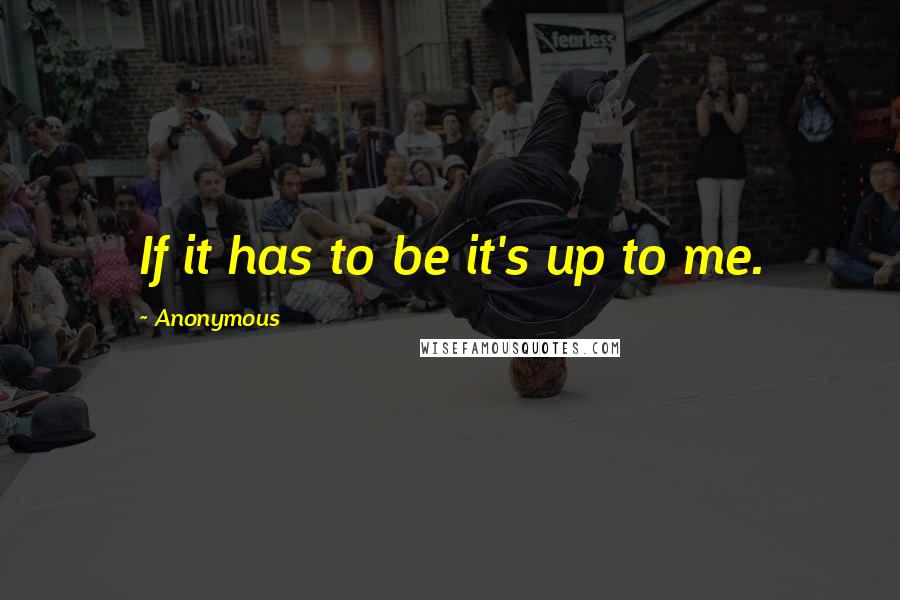 Anonymous Quotes: If it has to be it's up to me.