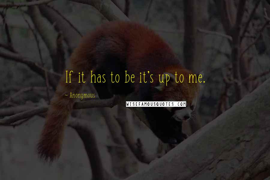 Anonymous Quotes: If it has to be it's up to me.