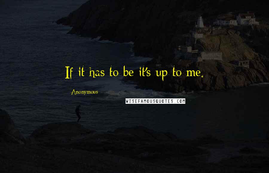 Anonymous Quotes: If it has to be it's up to me.
