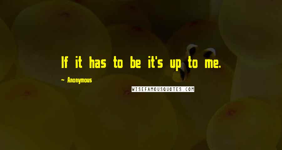 Anonymous Quotes: If it has to be it's up to me.