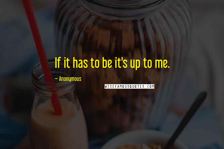 Anonymous Quotes: If it has to be it's up to me.